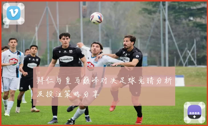 拜仁与皇马巅峰对决足球竞猜分析及投注策略分享