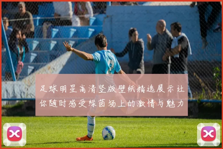 足球明星高清竖版壁纸精选展示让你随时感受绿茵场上的激情与魅力