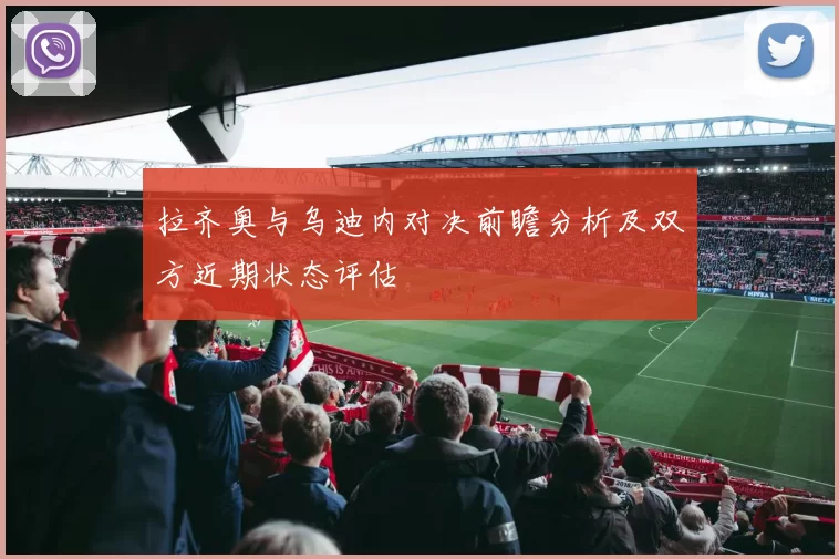 拉齐奥与乌迪内对决前瞻分析及双方近期状态评估