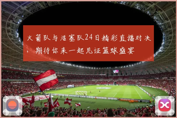 火箭队与活塞队24日精彩直播对决，期待你来一起见证篮球盛宴