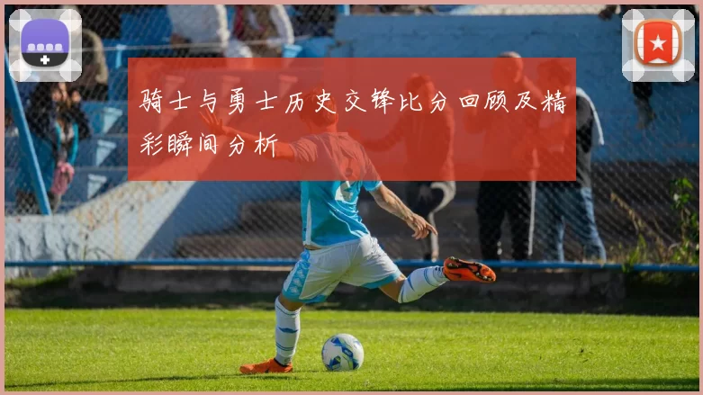 骑士与勇士历史交锋比分回顾及精彩瞬间分析