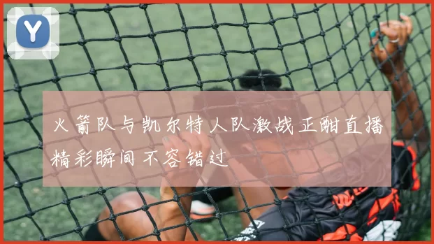 火箭队与凯尔特人队激战正酣直播精彩瞬间不容错过