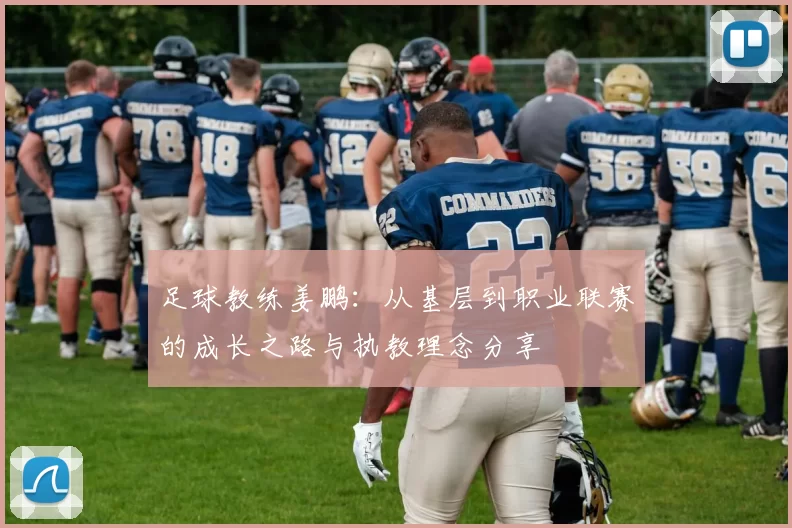 足球教练姜鹏：从基层到职业联赛的成长之路与执教理念分享