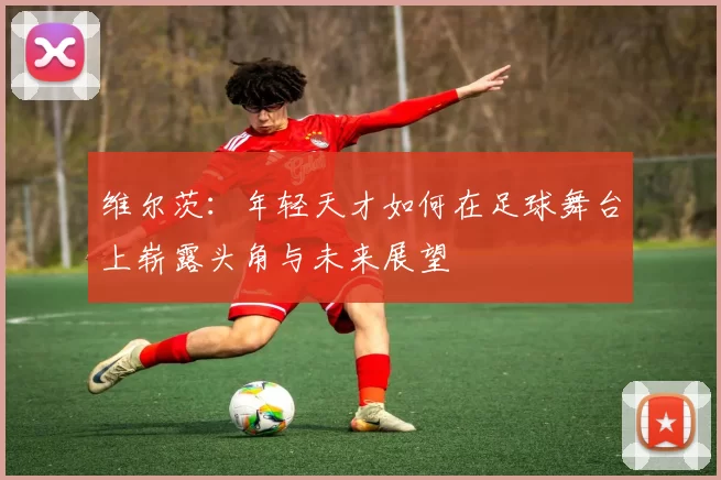 维尔茨：年轻天才如何在足球舞台上崭露头角与未来展望