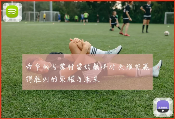 帝华纳与蒙特雷的巅峰对决谁将赢得胜利的荣耀与未来