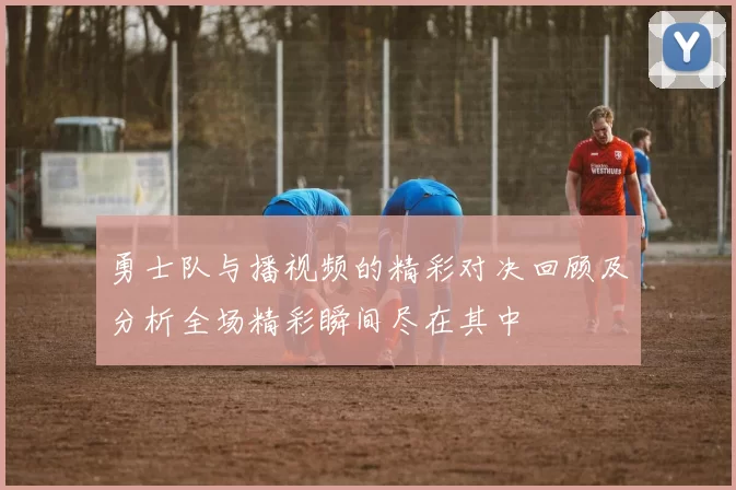 勇士队与播视频的精彩对决回顾及分析全场精彩瞬间尽在其中