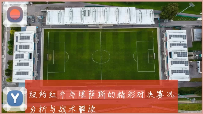 纽约红牛与堪萨斯的精彩对决赛况分析与战术解读