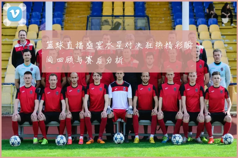 篮球直播盛宴水星对决狂热精彩瞬间回顾与赛后分析