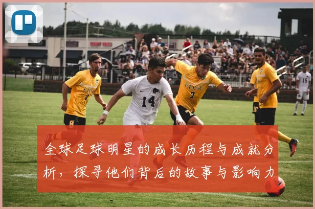 全球足球明星的成长历程与成就分析，探寻他们背后的故事与影响力
