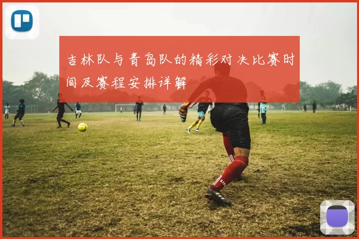 吉林队与青岛队的精彩对决比赛时间及赛程安排详解