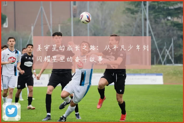 姜宇星的成长之路：从平凡少年到闪耀星空的奋斗故事