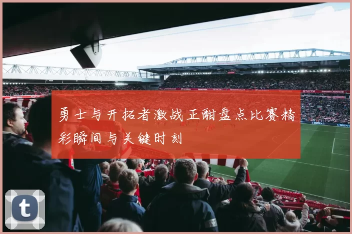 勇士与开拓者激战正酣盘点比赛精彩瞬间与关键时刻