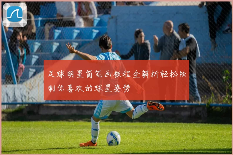 足球明星简笔画教程全解析轻松绘制你喜欢的球星姿势