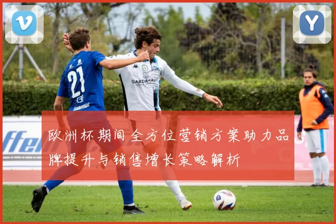 欧洲杯期间全方位营销方案助力品牌提升与销售增长策略解析